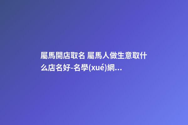 屬馬開店取名 屬馬人做生意取什么店名好-名學(xué)網(wǎng)-第1張-店鋪起名-玄機(jī)派